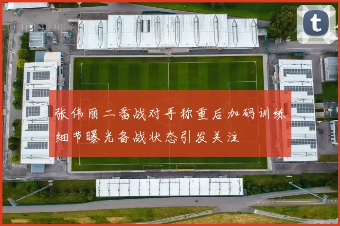 张伟丽二番战对手称重后加码训练细节曝光备战状态引发关注