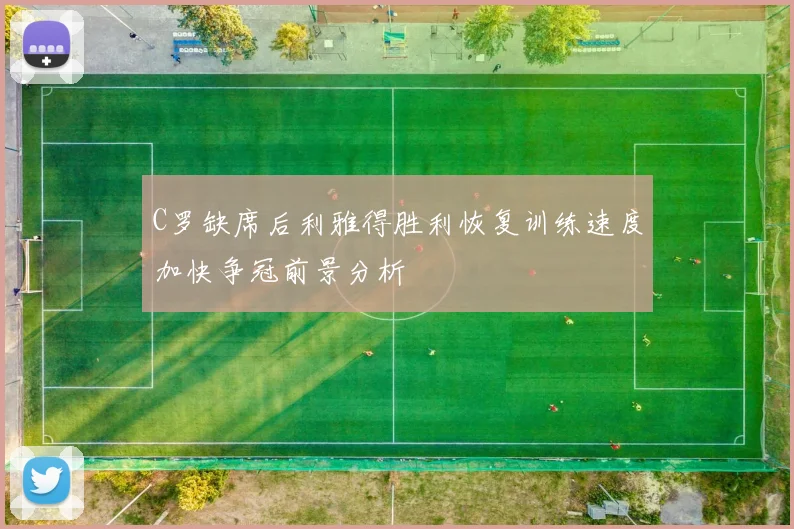 C罗缺席后利雅得胜利恢复训练速度加快争冠前景分析