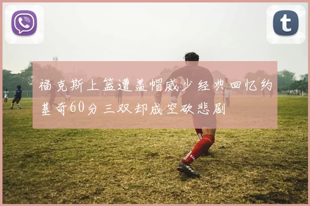 福克斯上篮遭盖帽威少经典回忆约基奇60分三双却成空砍悲剧