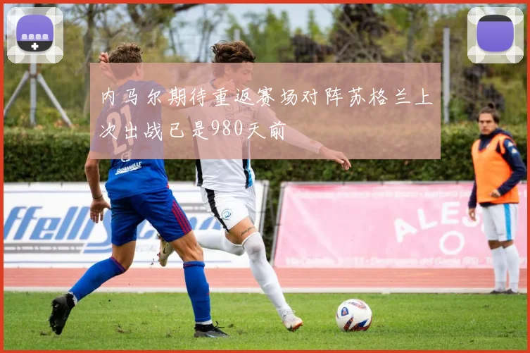 内马尔期待重返赛场对阵苏格兰上次出战已是980天前
