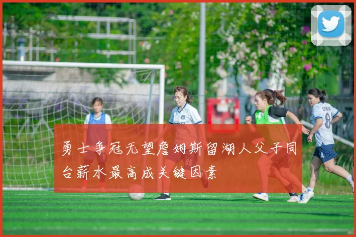 勇士争冠无望詹姆斯留湖人父子同台薪水最高成关键因素
