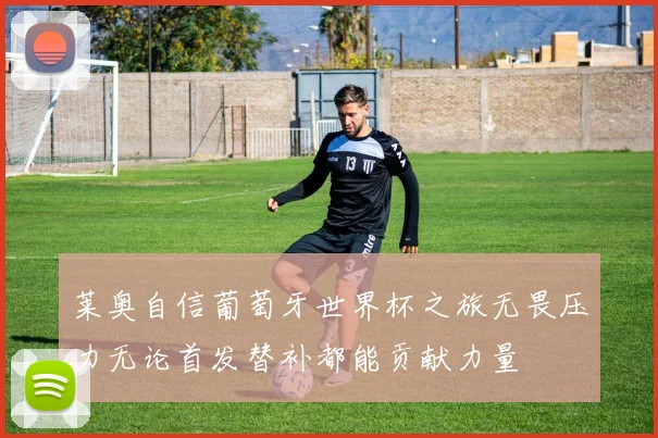 莱奥自信葡萄牙世界杯之旅无畏压力无论首发替补都能贡献力量
