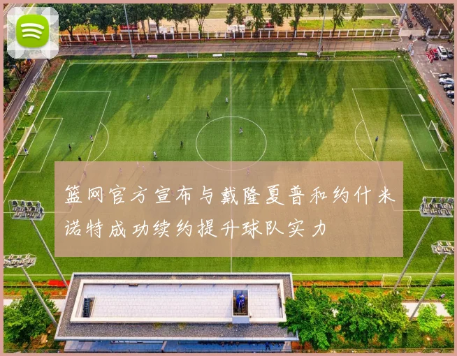 篮网官方宣布与戴隆夏普和约什米诺特成功续约提升球队实力