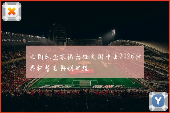 法国队全家福出征美国冲击2026世界杯誓言再创辉煌