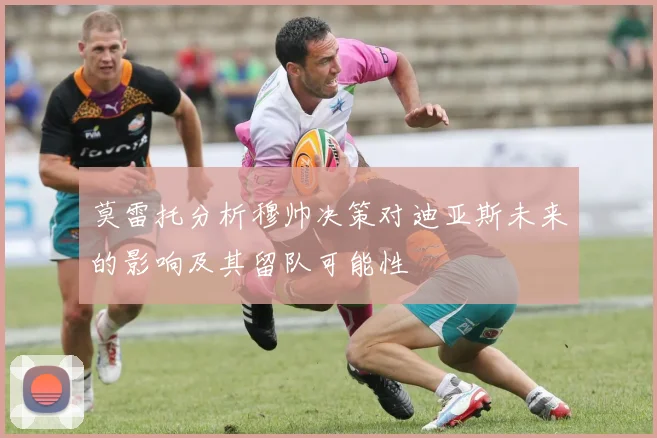 莫雷托分析穆帅决策对迪亚斯未来的影响及其留队可能性