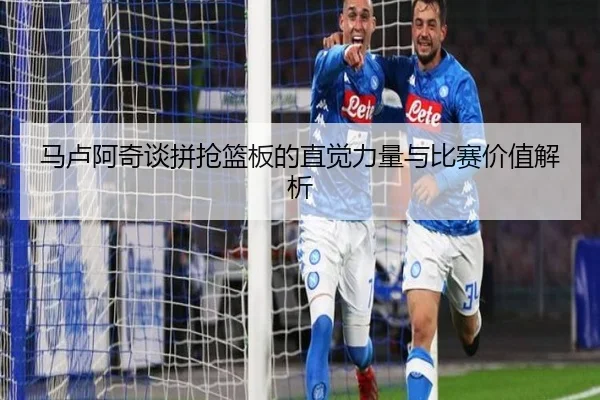 马卢阿奇谈拼抢篮板的直觉力量与比赛价值解析